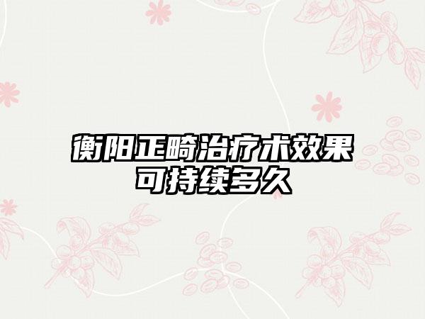 衡阳正畸治疗术效果可持续多久