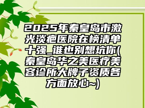 2025年秦皇岛市激光淡疤医院在榜清单十强_谁也别想坑你(秦皇岛华之美医疗美容诊所大牌子资质各方面放心~)