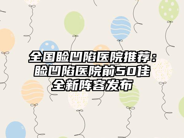 全国睑凹陷医院推荐：睑凹陷医院前50佳全新阵容发布