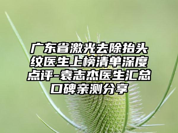 广东省激光去除抬头纹医生上榜清单深度点评-袁志杰医生汇总口碑亲测分享