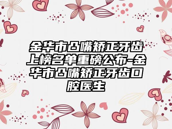 金华市凸嘴矫正牙齿上榜名单重磅公布-金华市凸嘴矫正牙齿口腔医生