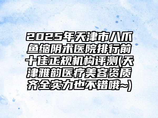 2025年天津市八爪鱼缩阴术医院排行前十佳正规机构评测(天津雅韵医疗美容资质齐全实力也不错哦~)