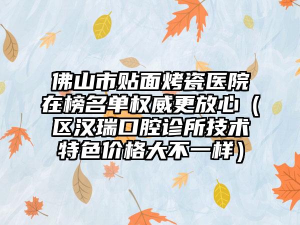 佛山市贴面烤瓷医院在榜名单权威更放心（区汉瑞口腔诊所技术特色价格大不一样）