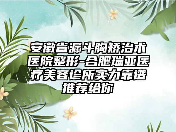 安徽省漏斗胸矫治术医院整形-合肥瑞亚医疗美容诊所实力靠谱推荐给你