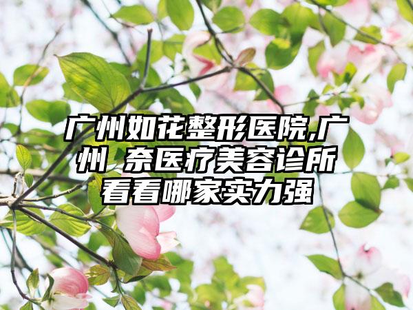 广州如花整形医院,广州媄奈医疗美容诊所看看哪家实力强