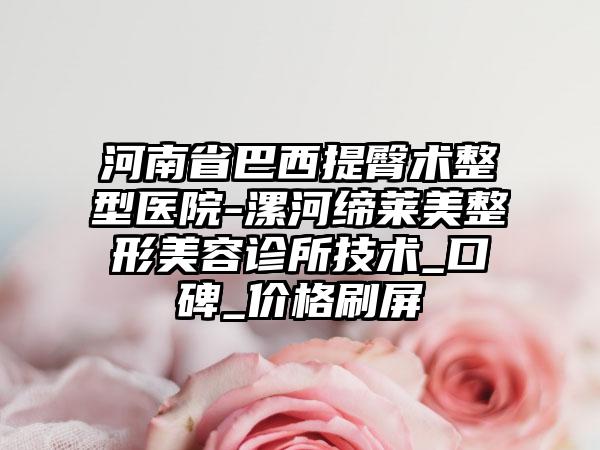 河南省巴西提臀术整型医院-漯河缔莱美整形美容诊所技术_口碑_价格刷屏