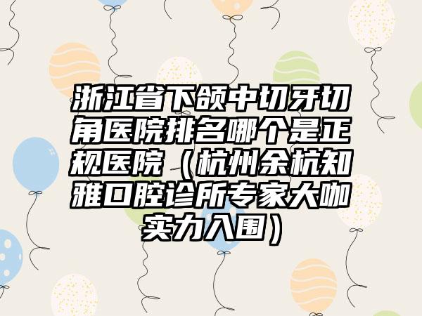 浙江省下颌中切牙切角医院排名哪个是正规医院（杭州余杭知雅口腔诊所专家大咖实力入围）