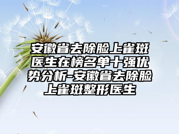 安徽省去除脸上雀斑医生在榜名单十强优势分析-安徽省去除脸上雀斑整形医生