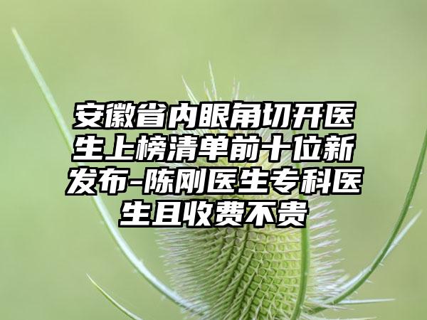 安徽省内眼角切开医生上榜清单前十位新发布-陈刚医生专科医生且收费不贵