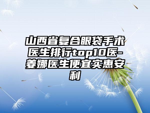 山西省复合眼袋手术医生排行top10医-姜娜医生便宜实惠安利