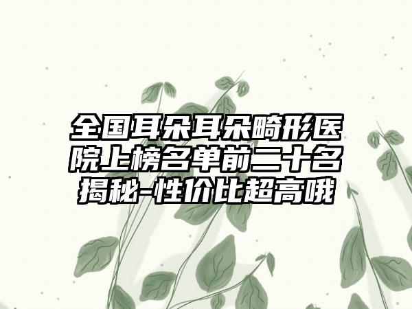 全国耳朵耳朵畸形医院上榜名单前二十名揭秘-性价比超高哦