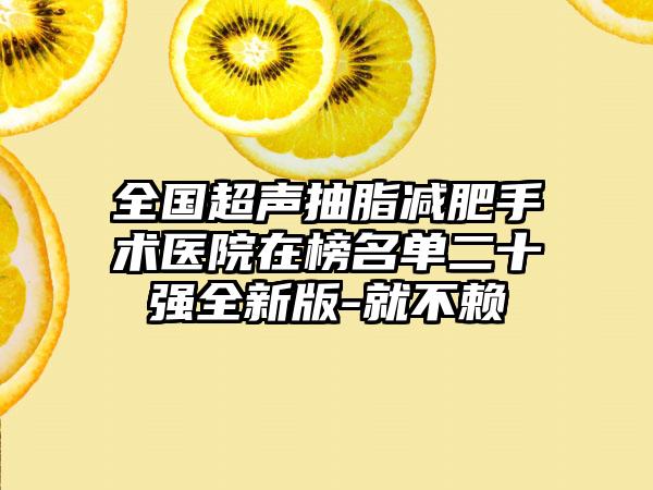 全国超声抽脂减肥手术医院在榜名单二十强全新版-就不赖