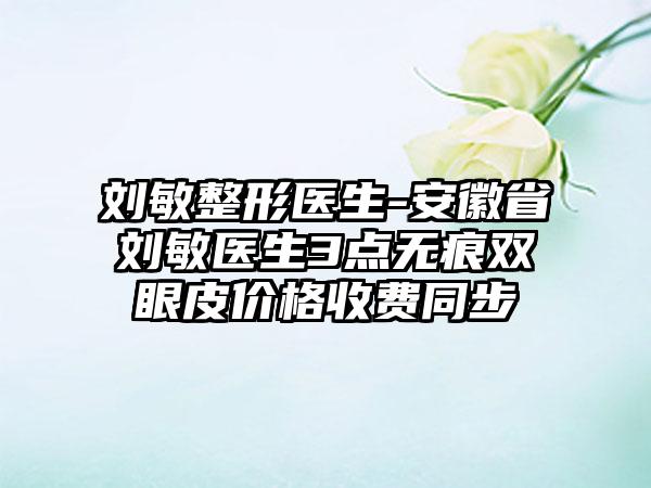 刘敏整形医生-安徽省刘敏医生3点无痕双眼皮价格收费同步