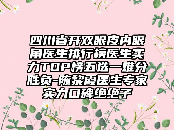 四川省开双眼皮内眼角医生排行榜医生实力TOP榜五选一难分胜负-陈黎霞医生专家实力口碑绝绝子