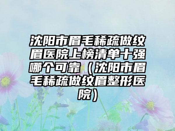 沈阳市眉毛稀疏做纹眉医院上榜清单十强哪个可靠（沈阳市眉毛稀疏做纹眉整形医院）