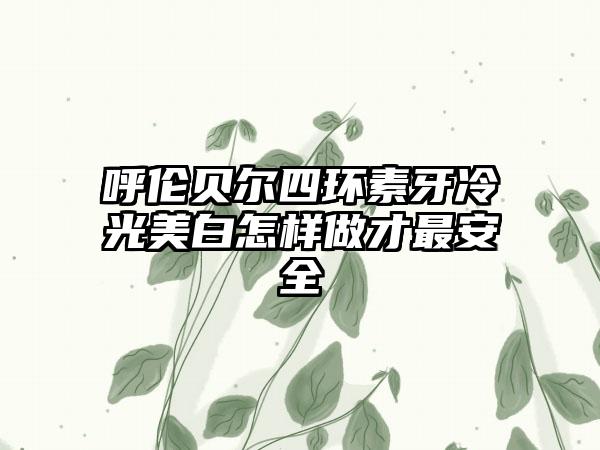 呼伦贝尔四环素牙冷光美白怎样做才最安全