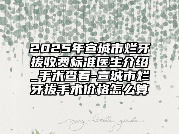 2025年宣城市烂牙拔收费标准医生介绍_手术查看-宣城市烂牙拔手术价格怎么算