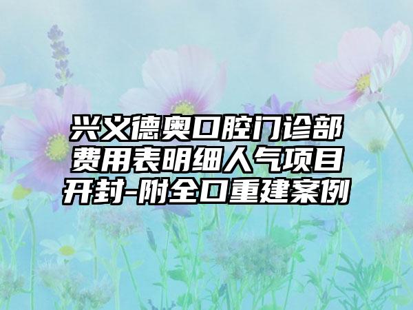 兴义德奥口腔门诊部费用表明细人气项目开封-附全口重建案例