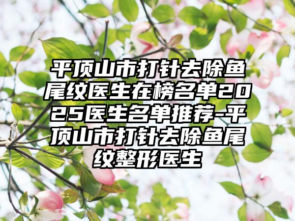 平顶山市打针去除鱼尾纹医生在榜名单2025医生名单推荐-平顶山市打针去除鱼尾纹整形医生