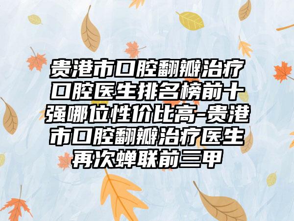 贵港市口腔翻瓣治疗口腔医生排名榜前十强哪位性价比高-贵港市口腔翻瓣治疗医生再次蝉联前三甲