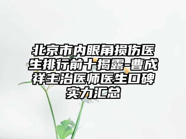 北京市内眼角损伤医生排行前十揭露-曹成祥主治医师医生口碑实力汇总