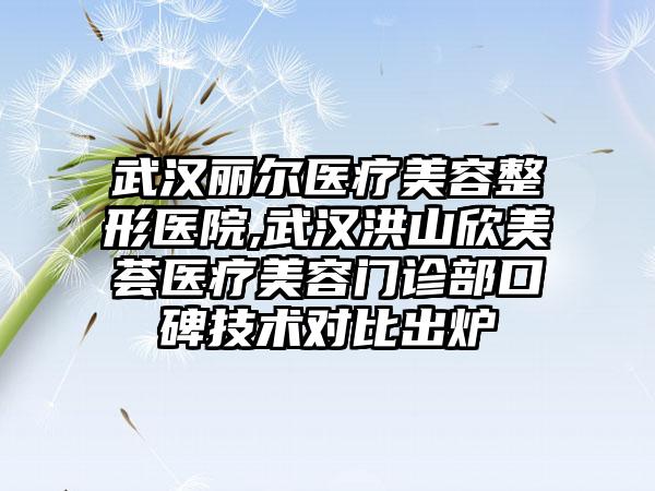 武汉丽尔医疗美容整形医院,武汉洪山欣美荟医疗美容门诊部口碑技术对比出炉