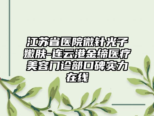 江苏省医院微针光子嫩肤-连云港金缔医疗美容门诊部口碑实力在线