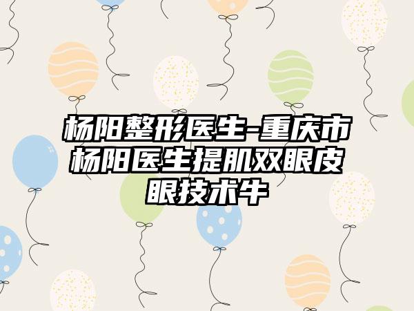 杨阳整形医生-重庆市杨阳医生提肌双眼皮眼技术牛