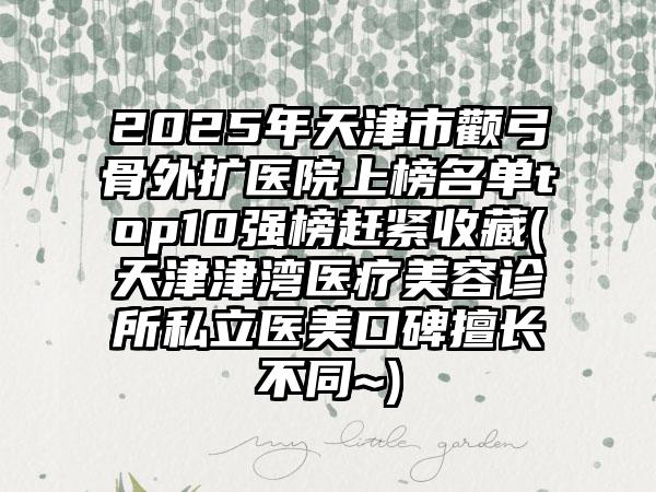 2025年天津市颧弓骨外扩医院上榜名单top10强榜赶紧收藏(天津津湾医疗美容诊所私立医美口碑擅长不同~)