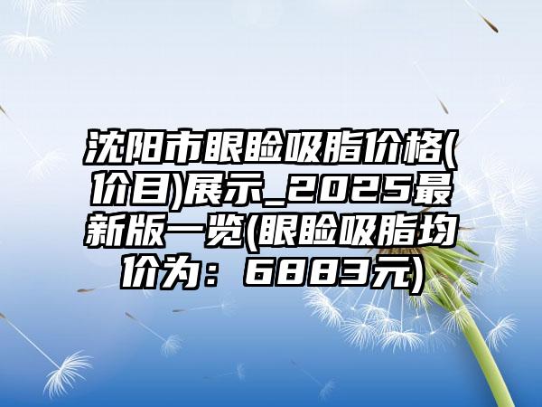 沈阳市眼睑吸脂价格(价目)展示_2025最新版一览(眼睑吸脂均价为：6883元)