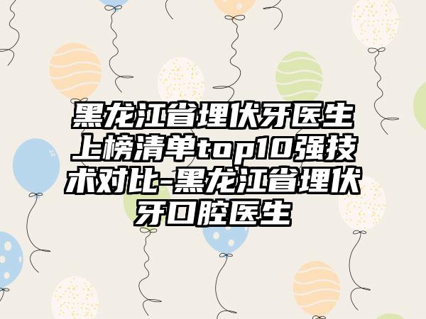 黑龙江省埋伏牙医生上榜清单top10强技术对比-黑龙江省埋伏牙口腔医生