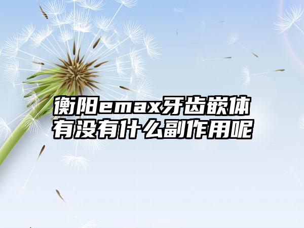 衡阳emax牙齿嵌体有没有什么副作用呢