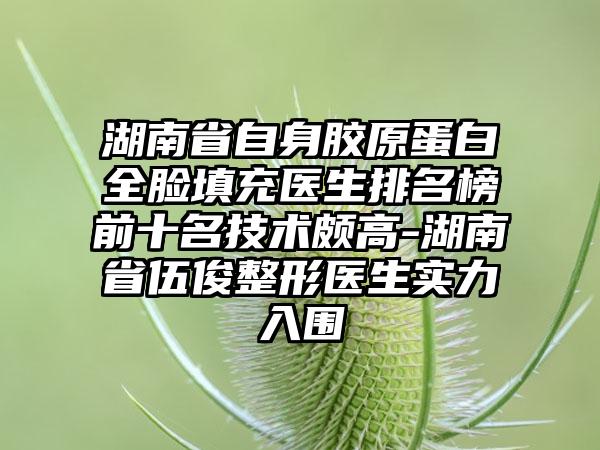 湖南省自身胶原蛋白全脸填充医生排名榜前十名技术颇高-湖南省伍俊整形医生实力入围