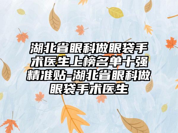 湖北省眼科做眼袋手术医生上榜名单十强精准贴-湖北省眼科做眼袋手术医生