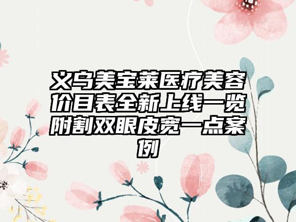 义乌美宝莱医疗美容价目表全新上线一览附割双眼皮宽一点案例