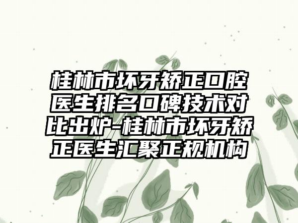 桂林市坏牙矫正口腔医生排名口碑技术对比出炉-桂林市坏牙矫正医生汇聚正规机构