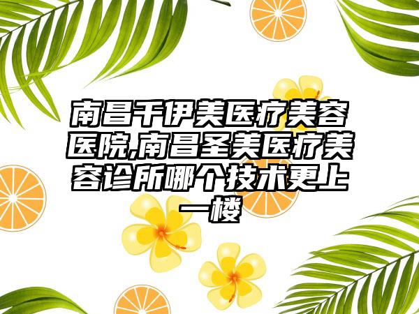 南昌千伊美医疗美容医院,南昌圣美医疗美容诊所哪个技术更上一楼