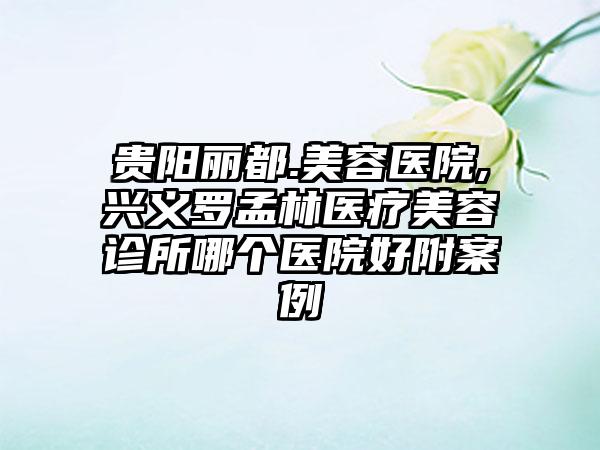 贵阳丽都.美容医院,兴义罗孟林医疗美容诊所哪个医院好附案例