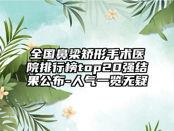 全国鼻梁矫形手术医院排行榜top20强结果公布-人气一览无疑