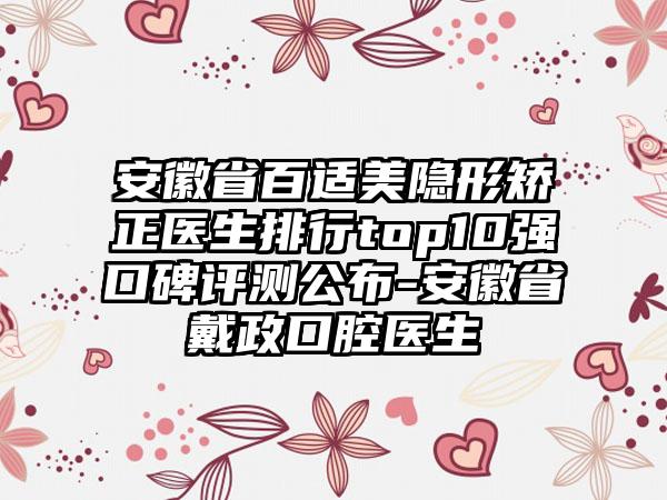 安徽省百适美隐形矫正医生排行top10强口碑评测公布-安徽省戴政口腔医生