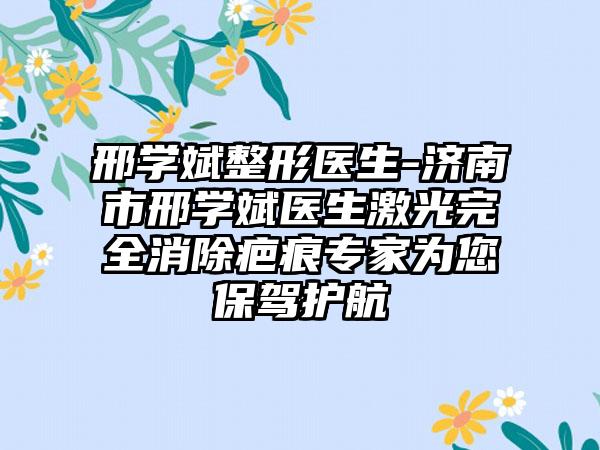 邢学斌整形医生-济南市邢学斌医生激光完全消除疤痕专家为您保驾护航