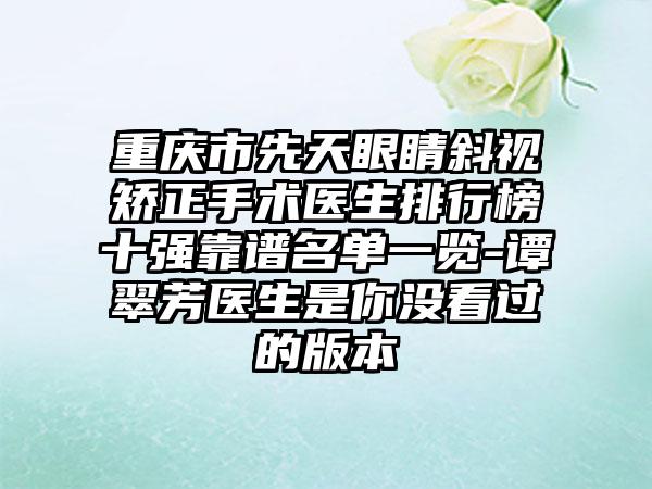 重庆市先天眼睛斜视矫正手术医生排行榜十强靠谱名单一览-谭翠芳医生是你没看过的版本