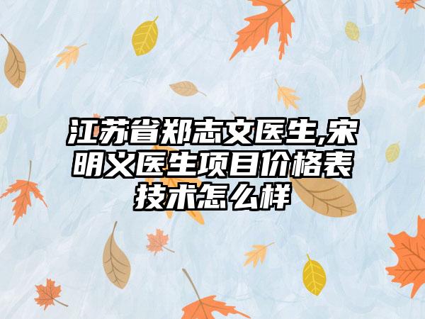 江苏省郑志文医生,宋明义医生项目价格表技术怎么样