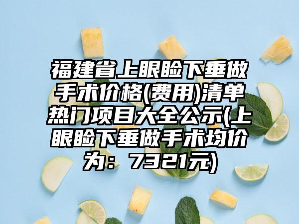 福建省上眼睑下垂做手术价格(费用)清单热门项目大全公示(上眼睑下垂做手术均价为：7321元)