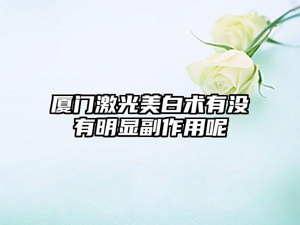 厦门激光美白术有没有明显副作用呢