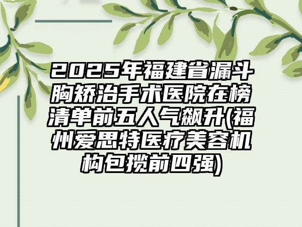 2025年福建省漏斗胸矫治手术医院在榜清单前五人气飙升(福州爱思特医疗美容机构包揽前四强)