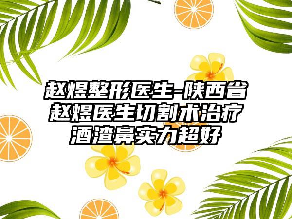 赵煜整形医生-陕西省赵煜医生切割术治疗酒渣鼻实力超好