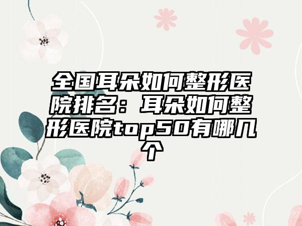 全国耳朵如何整形医院排名：耳朵如何整形医院top50有哪几个