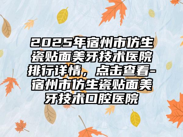 2025年宿州市仿生瓷贴面美牙技术医院排行详情，点击查看-宿州市仿生瓷贴面美牙技术口腔医院