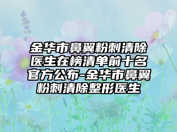 金华市鼻翼粉刺清除医生在榜清单前十名官方公布-金华市鼻翼粉刺清除整形医生